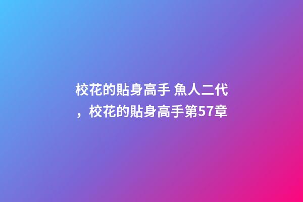 校花的貼身高手 魚人二代，校花的貼身高手(魚人二代)第57章-第1張-觀點(diǎn)-玄機(jī)派